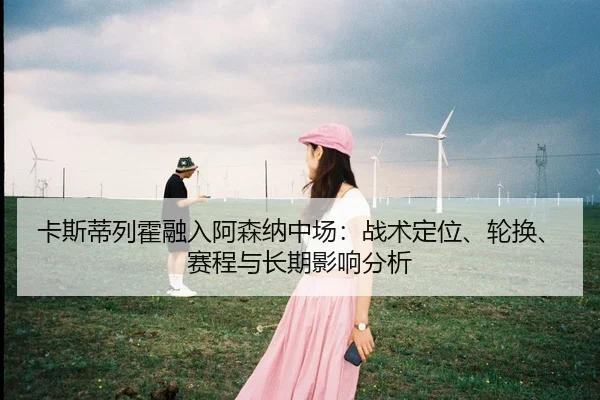 卡斯蒂列霍融入阿森纳中场：战术定位、轮换、赛程与长期影响分析